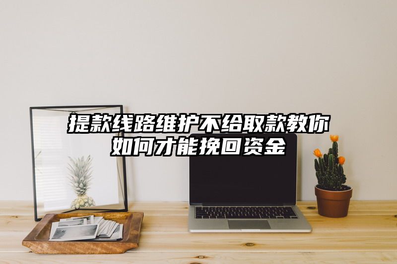 提现线路维护不给取款教你如何才能挽回资金