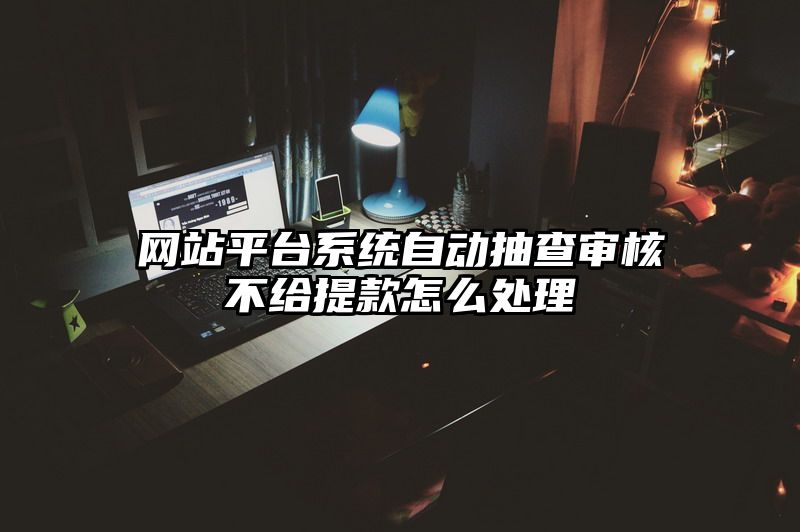 网站平台系统自动抽查审核不给提现怎么处理