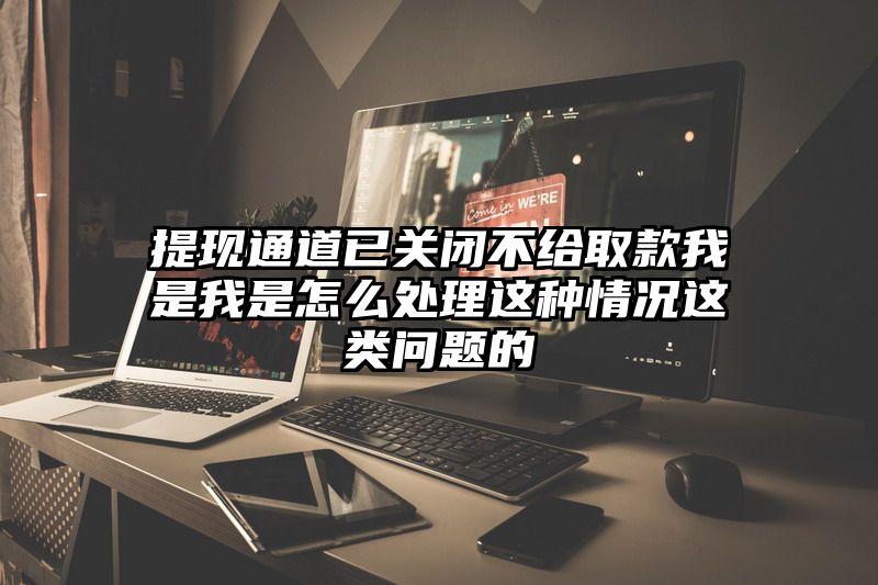 提现通道已关闭不给取款我是我是怎么处理这种情况这类问题的