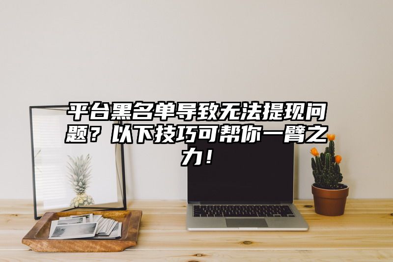 平台黑名单导致无法提现问题？以下技巧可帮你一臂之力！