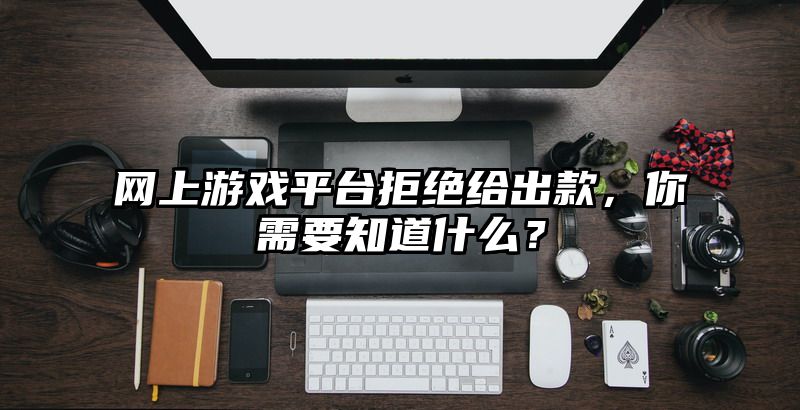 网上游戏平台拒绝给出款，你需要知道什么？