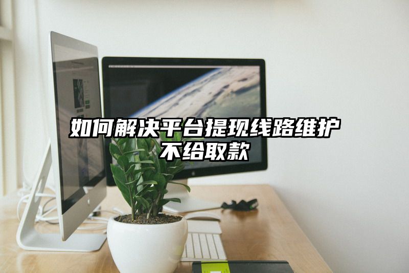 如何解决平台提现线路维护不给取款