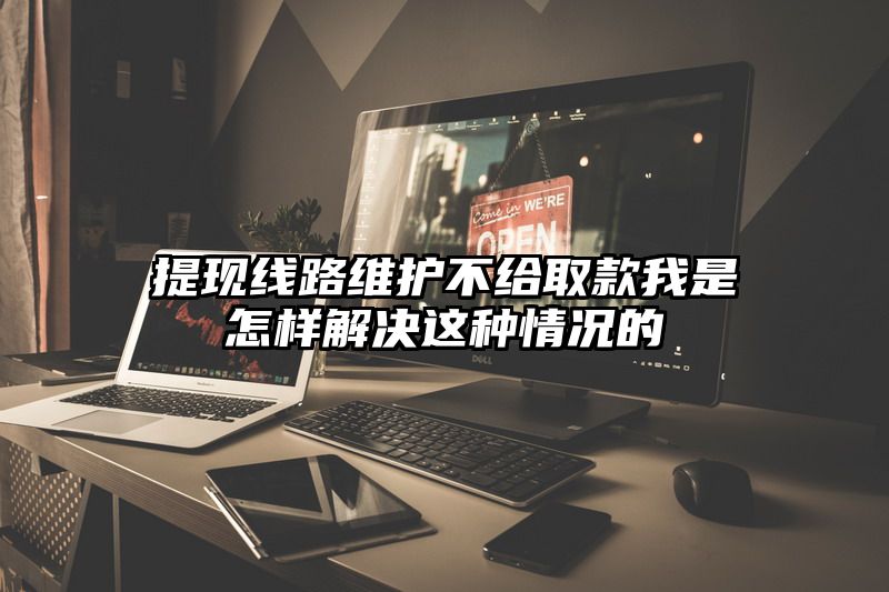 提现线路维护不给取款我是怎样解决这种情况的