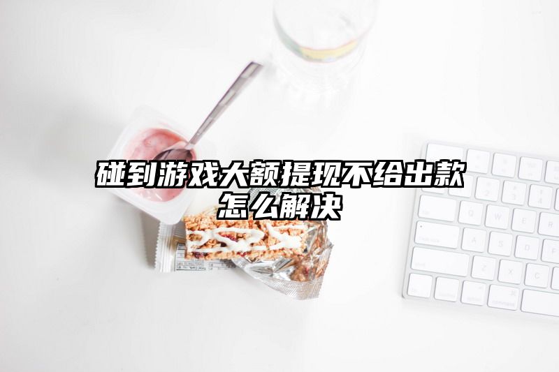 碰到游戏大额提现不给出款怎么解决