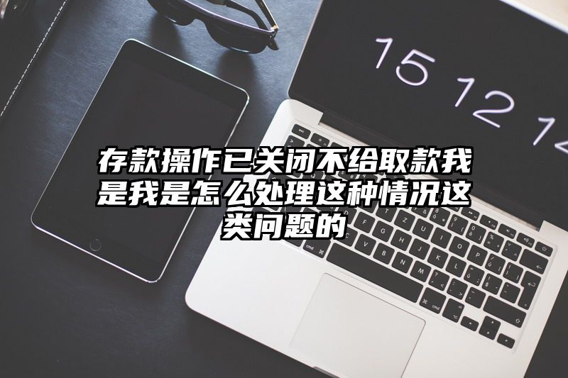 存款操作已关闭不给取款我是我是怎么处理这种情况这类问题的