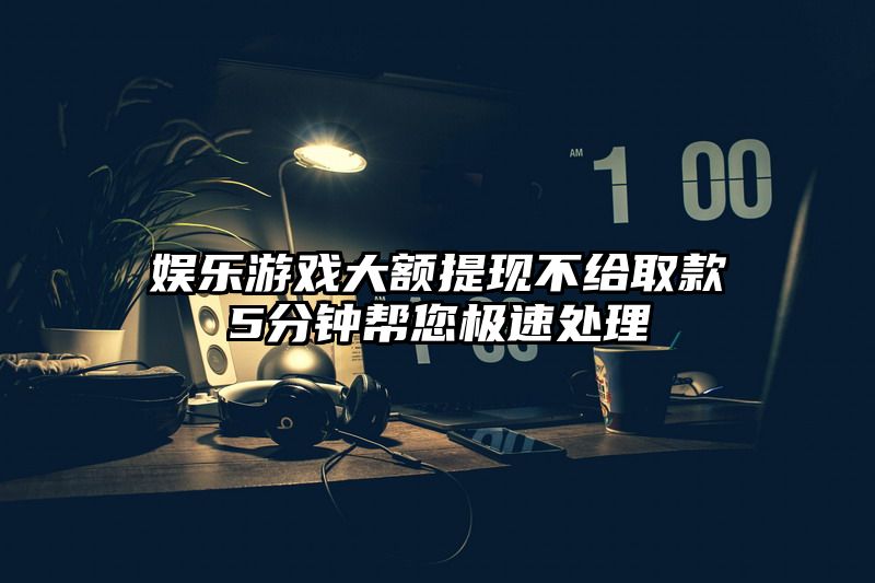 娱乐游戏大额提现不给取款5分钟帮您极速处理