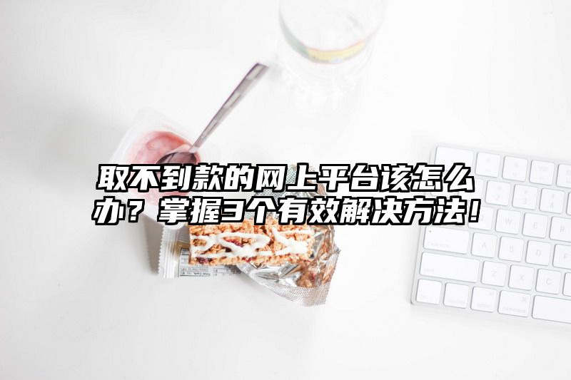 取不到款的网上平台该怎么办？掌握3个有效解决方法！