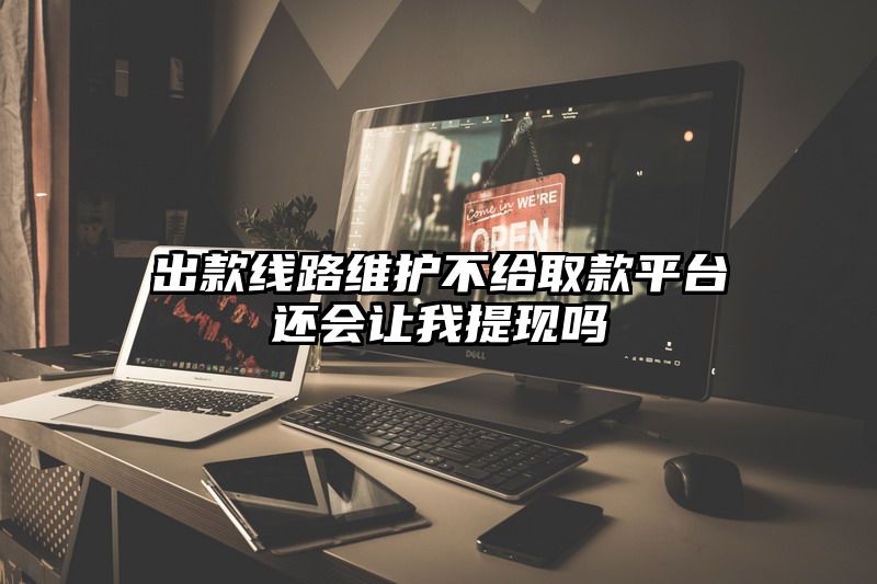 出款线路维护不给取款平台还会让我提现吗