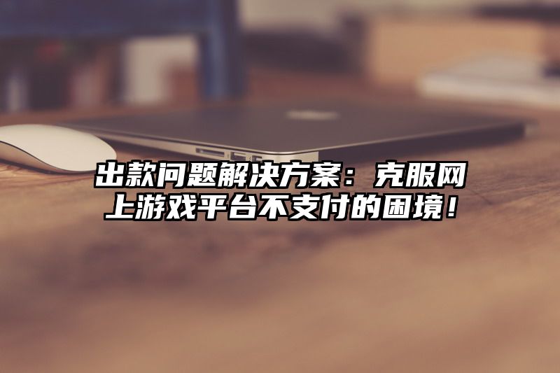 出款问题解决方案：克服网上游戏平台不支付的困境！