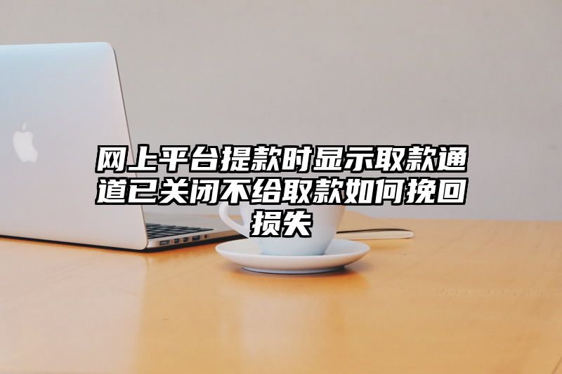 网上平台提现时显示取款通道已关闭不给取款如何挽回损失