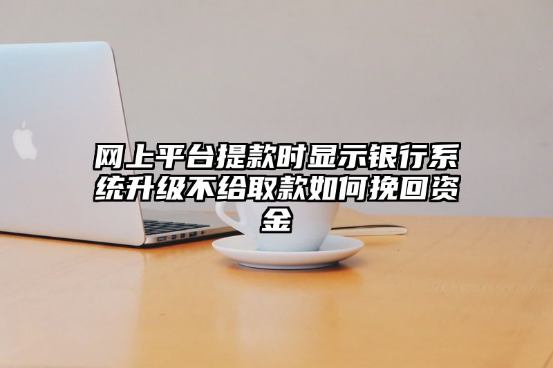 网上平台提现时显示银行系统升级不给取款如何挽回资金