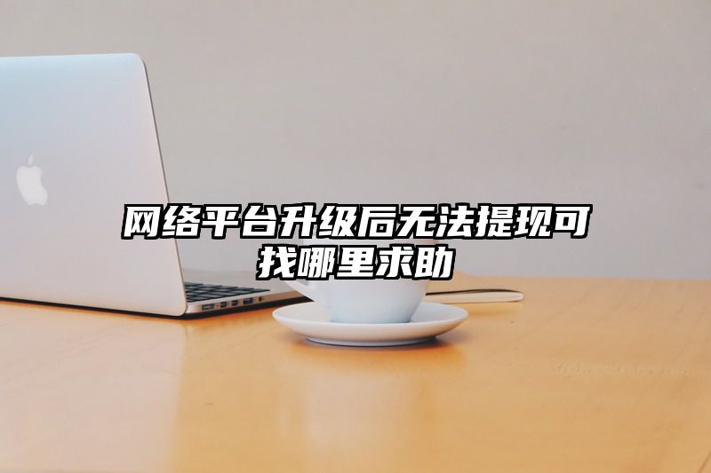 网络平台升级后无法提现可找哪里求助