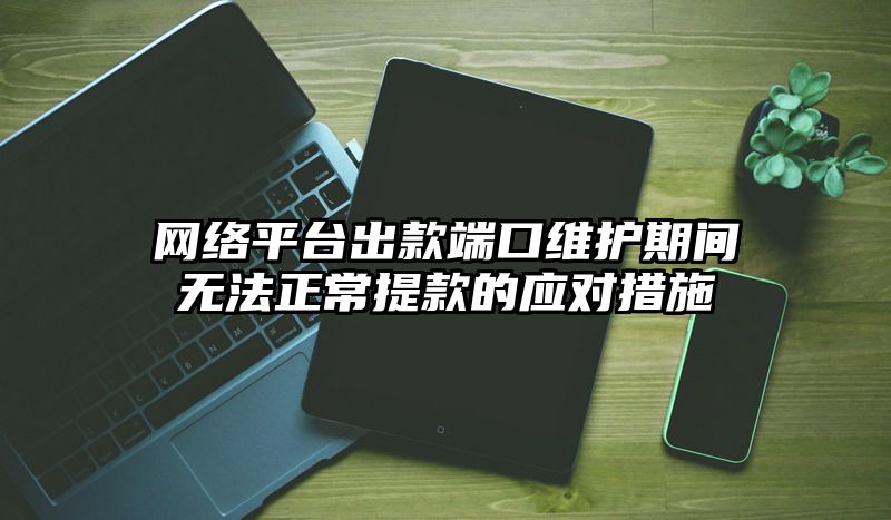 网络平台出款端口维护期间无法正常提现的应对措施