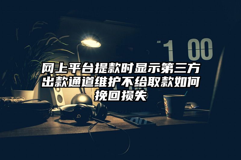 网上平台提现时显示第三方出款通道维护不给取款如何挽回损失