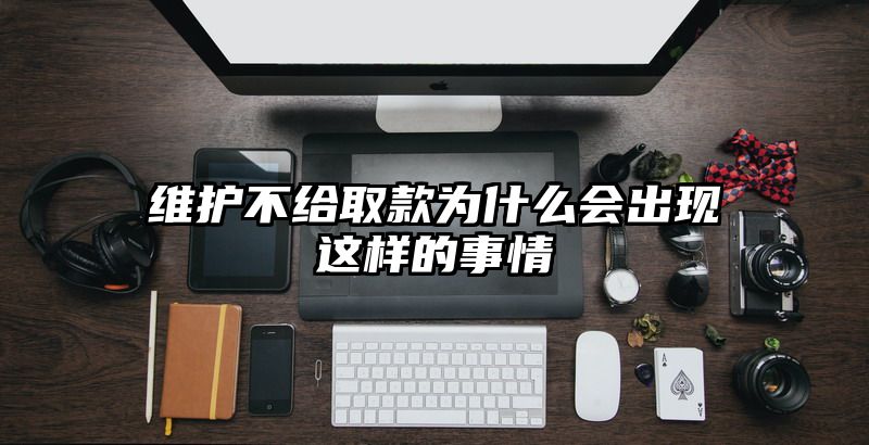 维护不给取款为什么会出现这样的事情