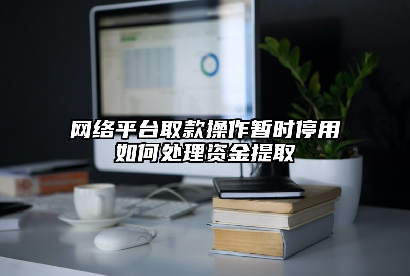 网络平台取款操作暂时停用如何处理资金提取