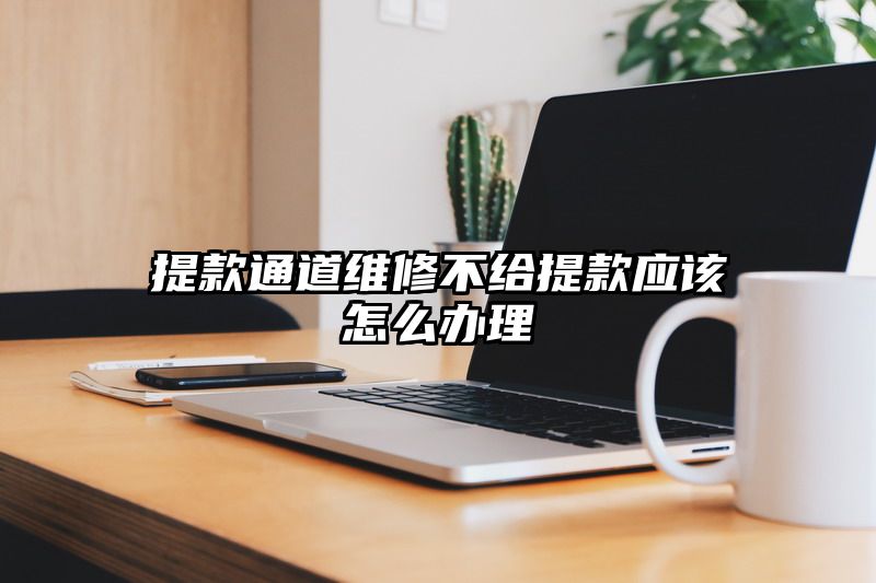 提现通道维修不给提现应该怎么办理