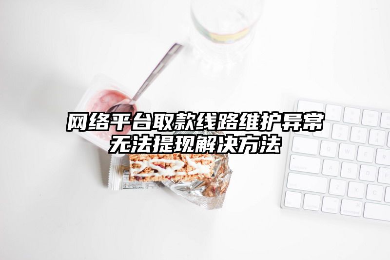 网络平台取款线路维护异常无法提现解决方法