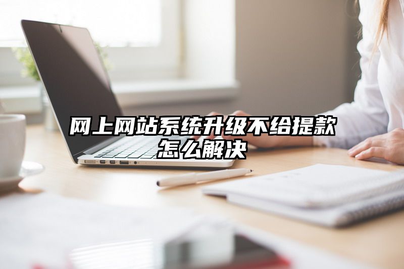 网上网站系统升级不给提现怎么解决