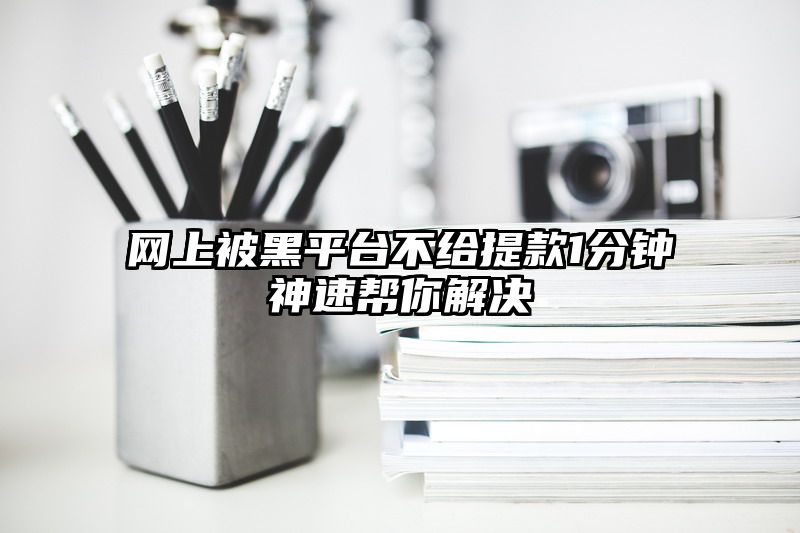 网上被黑平台不给提现1分钟神速帮你解决