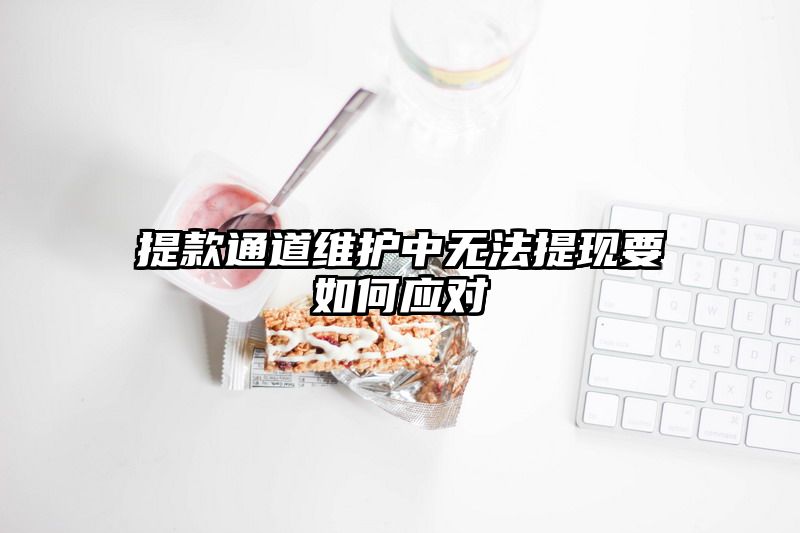 提现通道维护中无法提现要如何应对