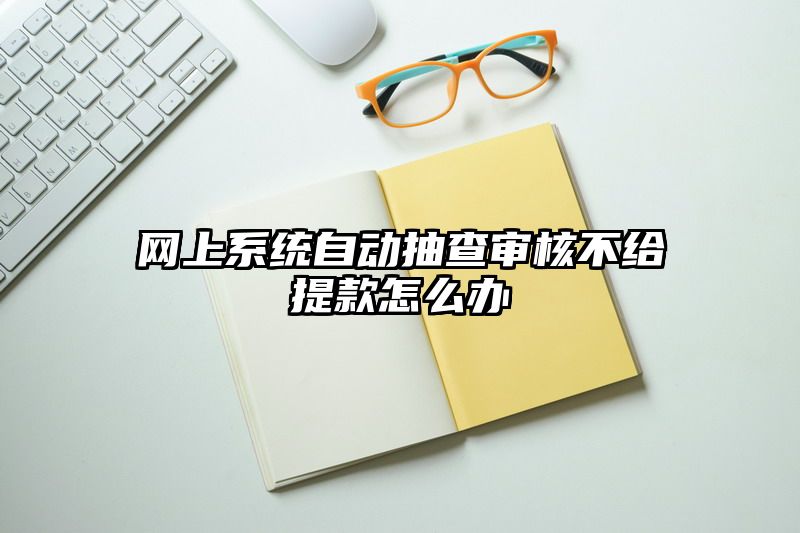 网上系统自动抽查审核不给提现怎么办