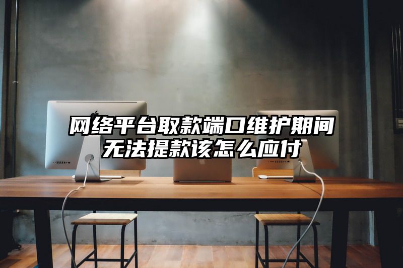 网络平台取款端口维护期间无法提现该怎么应付