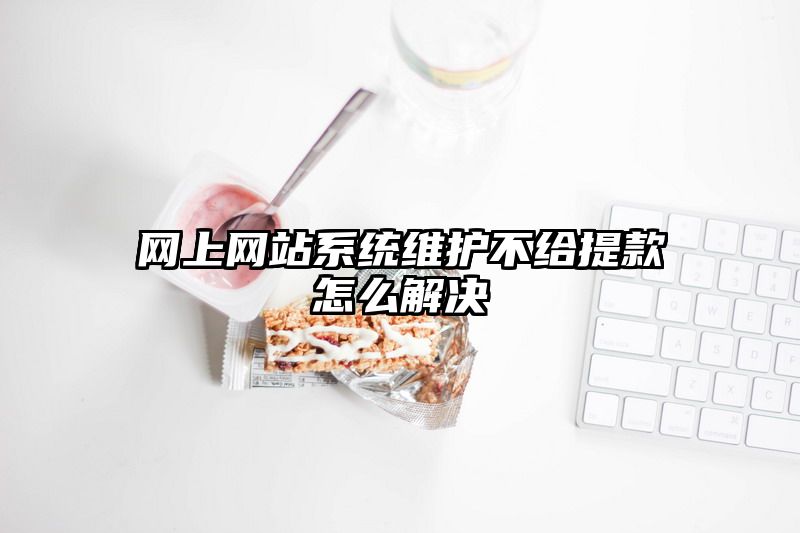 网上网站系统维护不给提现怎么解决