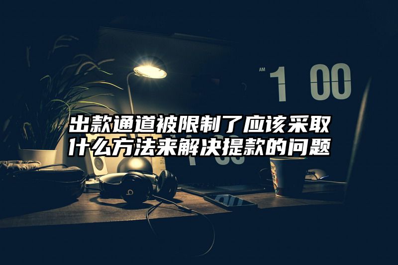 出款通道被限制了应该采取什么方法来解决提现的问题