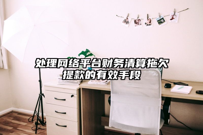 处理网络平台财务清算拖欠提现的有效手段
