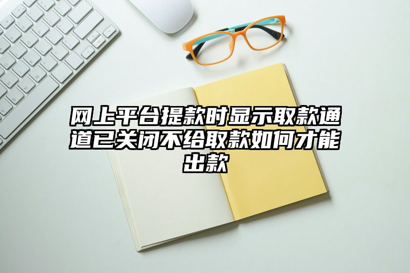 网上平台提现时显示取款通道已关闭不给取款如何才能出款