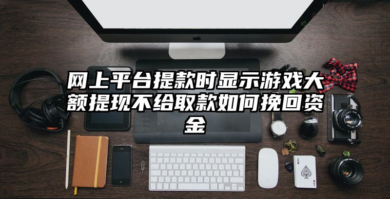 网上平台提现时显示游戏大额提现不给取款如何挽回资金