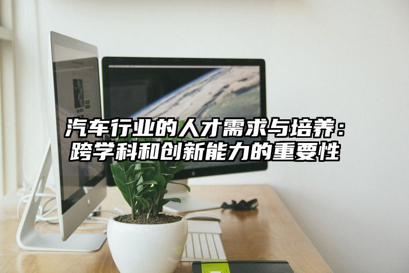 汽车行业的人才需求与培养：跨学科和创新能力的重要性