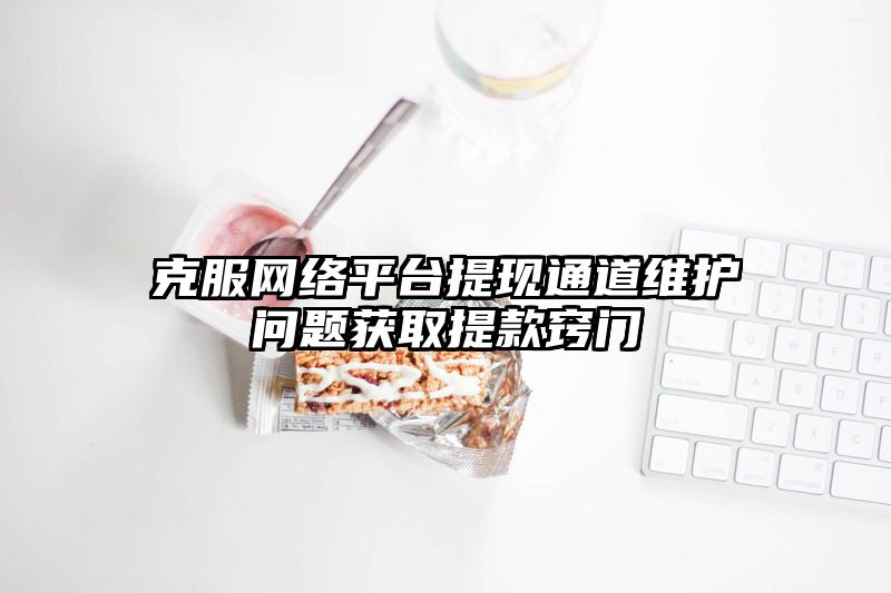 克服网络平台提现通道维护问题获取提现窍门