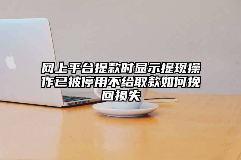 网上平台提现时显示提现操作已被停用不给取款如何挽回损失