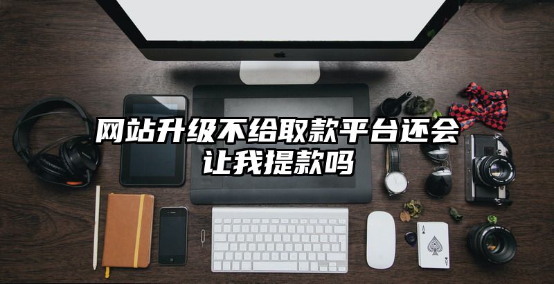 网站升级不给取款平台还会让我提现吗