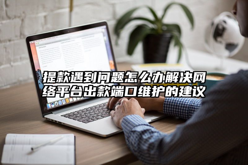 提现遇到问题怎么办解决网络平台出款端口维护的建议