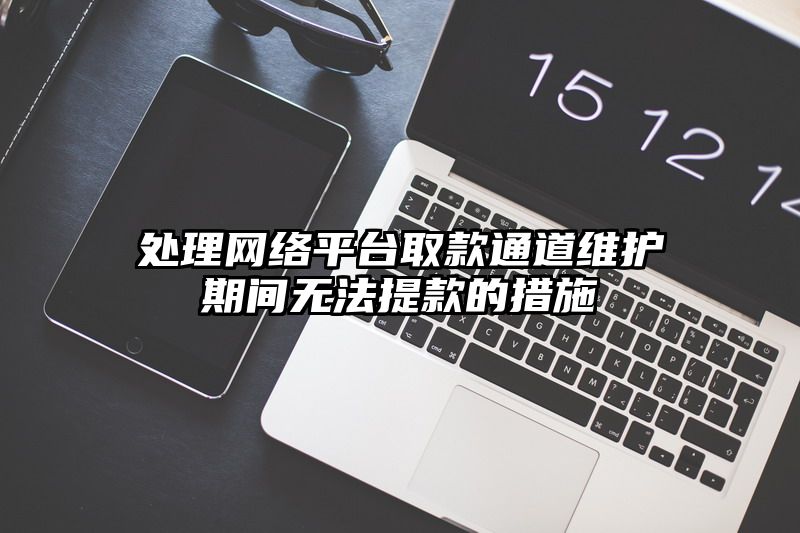 处理网络平台取款通道维护期间无法提现的措施