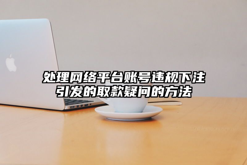 处理网络平台账号违规出款引发的取款疑问的方法