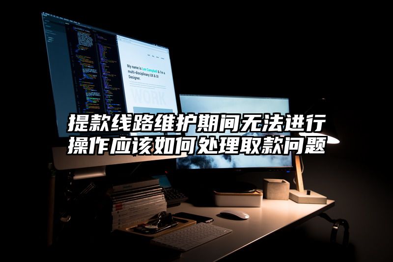 提现线路维护期间无法进行操作应该如何处理取款问题