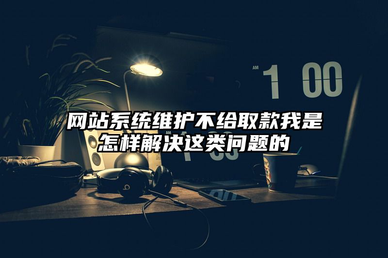 网站系统维护不给取款我是怎样解决这类问题的