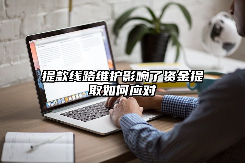 提现线路维护影响了资金提取如何应对