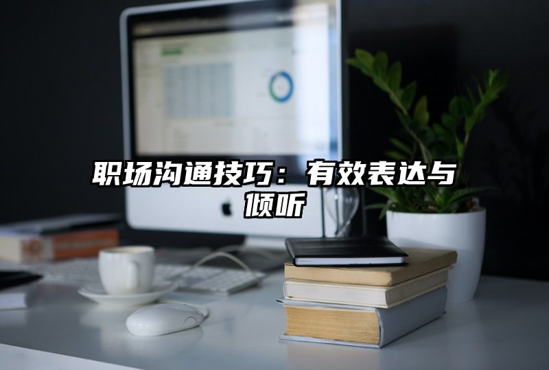 职场沟通技巧：有效表达与倾听