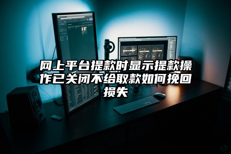 网上平台提现时显示提现操作已关闭不给取款如何挽回损失