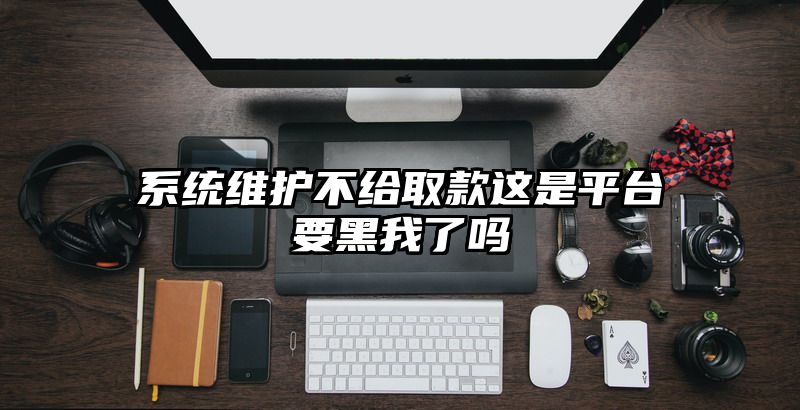 系统维护不给取款这是平台要黑我了吗