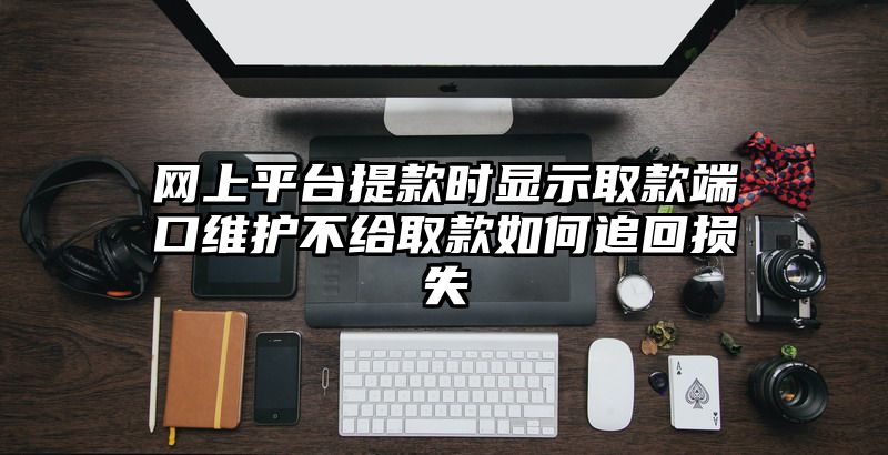 网上平台提现时显示取款端口维护不给取款如何追回损失