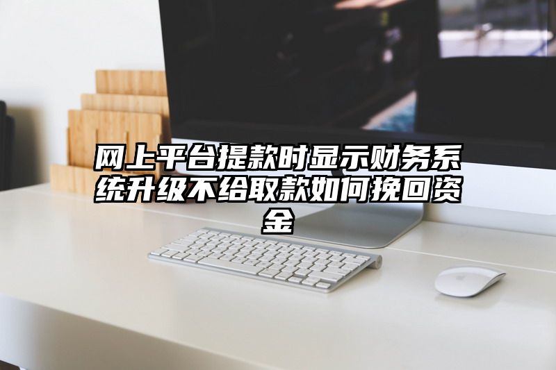 网上平台提现时显示财务系统升级不给取款如何挽回资金