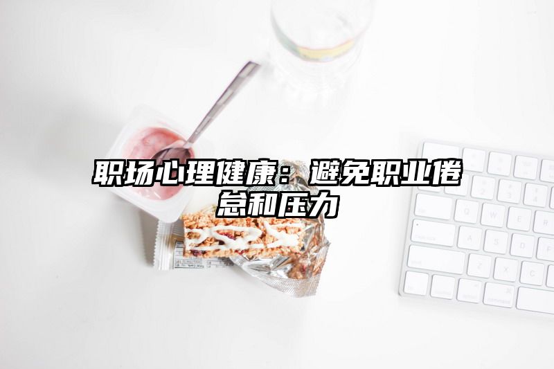 职场心理健康：避免职业倦怠和压力