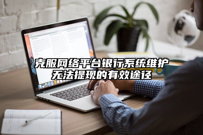 克服网络平台银行系统维护无法提现的有效途径