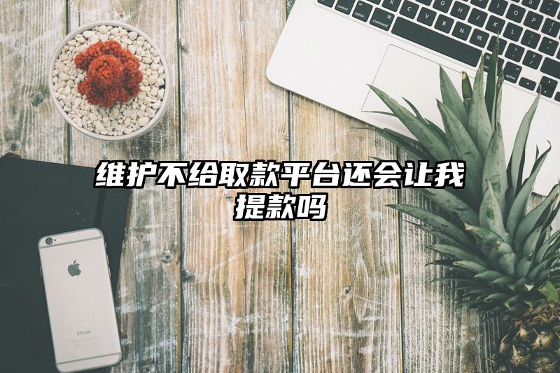 维护不给取款平台还会让我提现吗